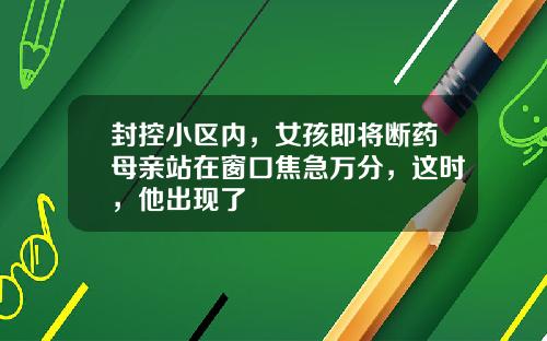 封控小区内，女孩即将断药母亲站在窗口焦急万分，这时，他出现了