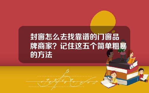 封窗怎么去找靠谱的门窗品牌商家？记住这五个简单粗暴的方法