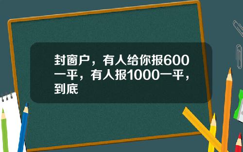 封窗户，有人给你报600一平，有人报1000一平，到底