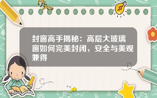 封窗高手揭秘：高层大玻璃窗如何完美封闭，安全与美观兼得