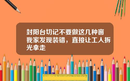 封阳台切记不要做这几种窗我家发现装错，直接让工人拆光拿走