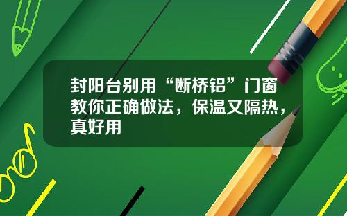 封阳台别用“断桥铝”门窗教你正确做法，保温又隔热，真好用