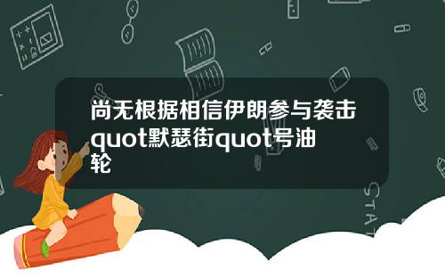 尚无根据相信伊朗参与袭击quot默瑟街quot号油轮
