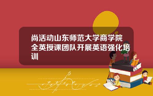 尚活动山东师范大学商学院全英授课团队开展英语强化培训