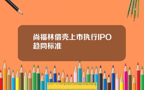 尚福林借壳上市执行IPO趋同标准