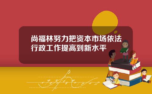 尚福林努力把资本市场依法行政工作提高到新水平