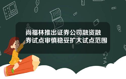 尚福林推出证券公司融资融券试点审慎稳妥扩大试点范围