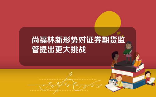 尚福林新形势对证券期货监管提出更大挑战