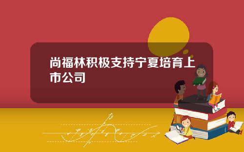 尚福林积极支持宁夏培育上市公司