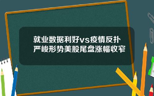 就业数据利好vs疫情反扑严峻形势美股尾盘涨幅收窄