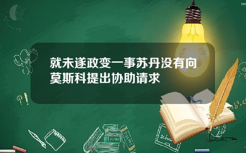 就未遂政变一事苏丹没有向莫斯科提出协助请求