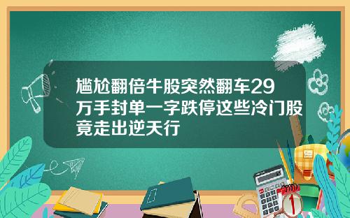 尴尬翻倍牛股突然翻车29万手封单一字跌停这些冷门股竟走出逆天行