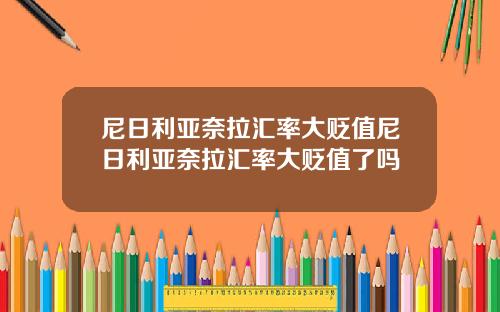 尼日利亚奈拉汇率大贬值尼日利亚奈拉汇率大贬值了吗