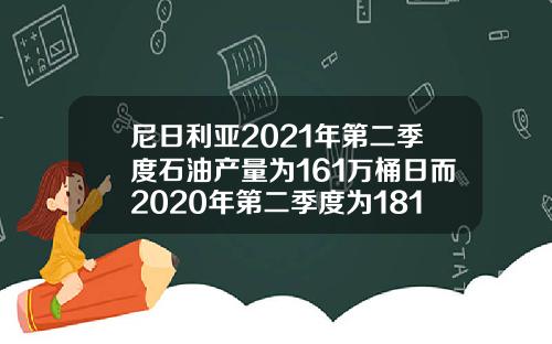 尼日利亚2021年第二季度石油产量为161万桶日而2020年第二季度为181万桶日