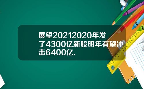展望20212020年发了4300亿新股明年有望冲击6400亿.
