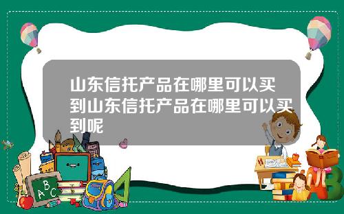 山东信托产品在哪里可以买到山东信托产品在哪里可以买到呢