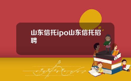山东信托ipo山东信托招聘