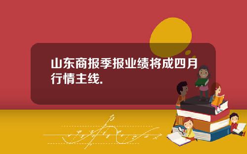 山东商报季报业绩将成四月行情主线.