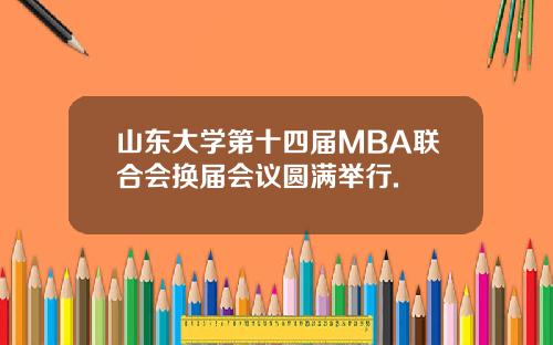 山东大学第十四届MBA联合会换届会议圆满举行.