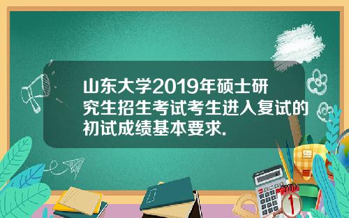 山东大学2019年硕士研究生招生考试考生进入复试的初试成绩基本要求.