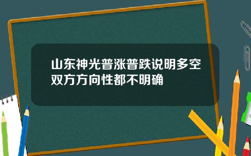山东神光普涨普跌说明多空双方方向性都不明确