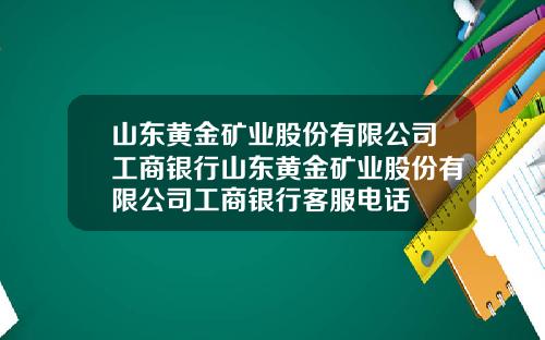 山东黄金矿业股份有限公司工商银行山东黄金矿业股份有限公司工商银行客服电话