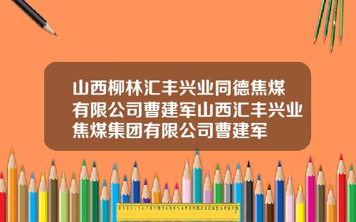 山西柳林汇丰兴业同德焦煤有限公司曹建军山西汇丰兴业焦煤集团有限公司曹建军