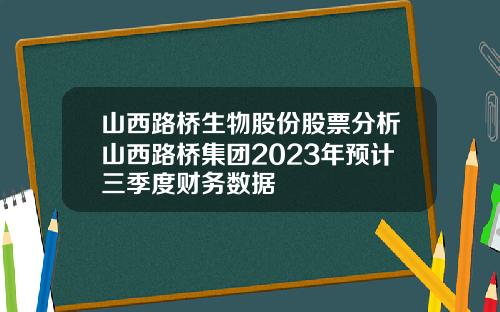 山西路桥生物股份股票分析山西路桥集团2023年预计三季度财务数据