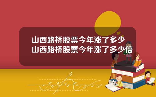 山西路桥股票今年涨了多少山西路桥股票今年涨了多少倍