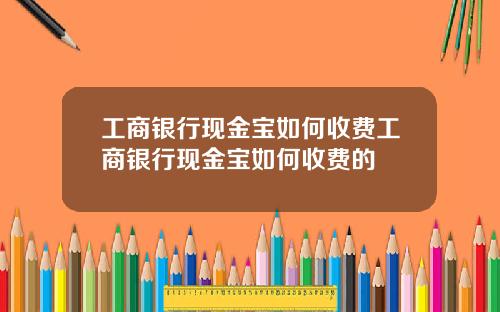 工商银行现金宝如何收费工商银行现金宝如何收费的