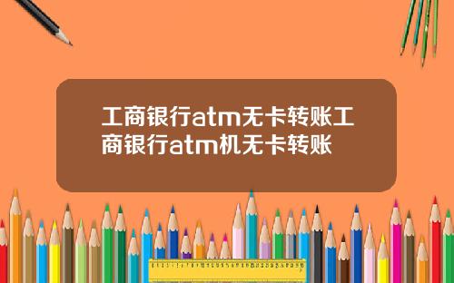 工商银行atm无卡转账工商银行atm机无卡转账