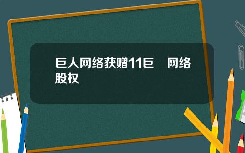 巨人网络获赠11巨堃网络股权