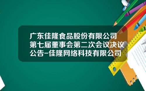 广东佳隆食品股份有限公司第七届董事会第二次会议决议公告-佳隆网络科技有限公司