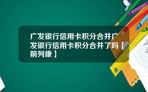 广发银行信用卡积分合并广发银行信用卡积分合并了吗【前列康】