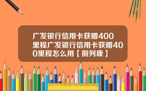 广发银行信用卡获赠400里程广发银行信用卡获赠400里程怎么用【前列康】