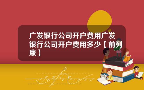 广发银行公司开户费用广发银行公司开户费用多少【前列康】