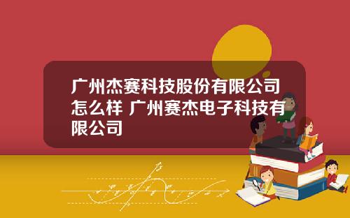 广州杰赛科技股份有限公司怎么样 广州赛杰电子科技有限公司
