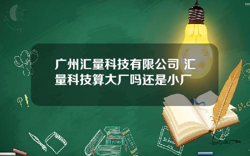 广州汇量科技有限公司 汇量科技算大厂吗还是小厂