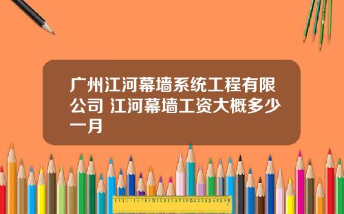 广州江河幕墙系统工程有限公司 江河幕墙工资大概多少一月