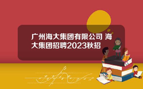 广州海大集团有限公司 海大集团招聘2023秋招