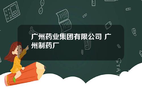 广州药业集团有限公司 广州制药厂