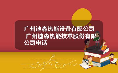 广州迪森热能设备有限公司 广州迪森热能技术股份有限公司电话