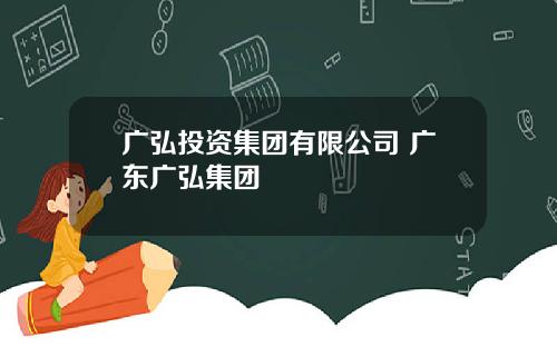 广弘投资集团有限公司 广东广弘集团