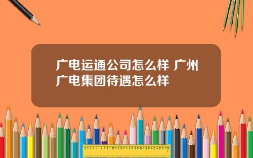 广电运通公司怎么样 广州广电集团待遇怎么样