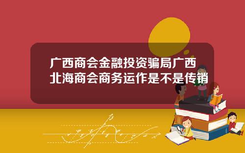 广西商会金融投资骗局广西北海商会商务运作是不是传销
