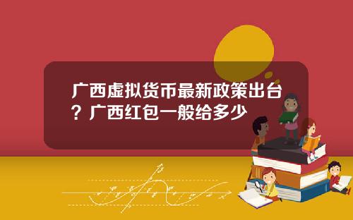 广西虚拟货币最新政策出台？广西红包一般给多少