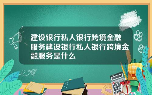 建设银行私人银行跨境金融服务建设银行私人银行跨境金融服务是什么