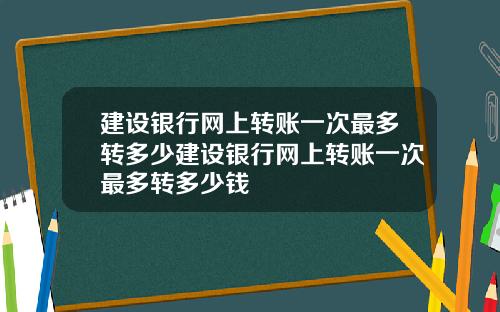 建设银行网上转账一次最多转多少建设银行网上转账一次最多转多少钱