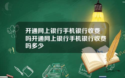 开通网上银行手机银行收费吗开通网上银行手机银行收费吗多少