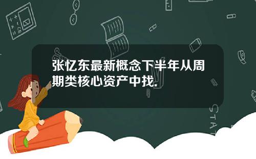 张忆东最新概念下半年从周期类核心资产中找.